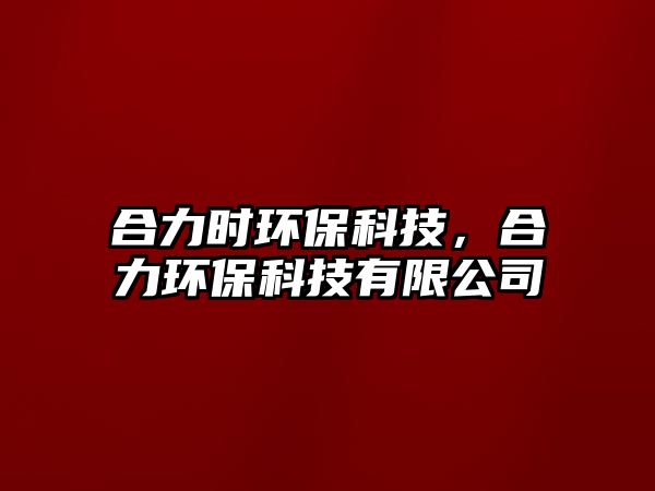 合力時環(huán)?？萍迹狭Νh(huán)?？萍加邢薰?/> 
									</a>
									<h4 class=