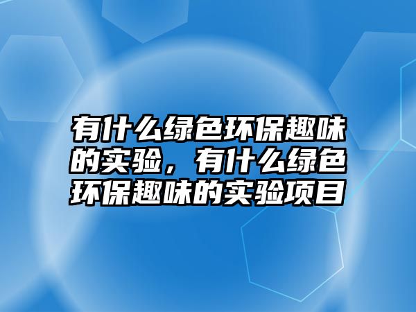 有什么綠色環(huán)保趣味的實(shí)驗(yàn)，有什么綠色環(huán)保趣味的實(shí)驗(yàn)項(xiàng)目