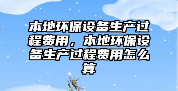 本地環(huán)保設備生產過程費用，本地環(huán)保設備生產過程費用怎么算