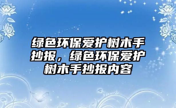 綠色環(huán)保愛護樹木手抄報，綠色環(huán)保愛護樹木手抄報內(nèi)容