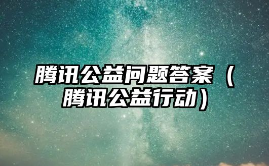 騰訊公益問題答案（騰訊公益行動(dòng)）