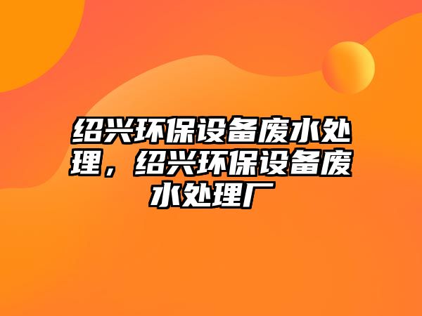 紹興環(huán)保設(shè)備廢水處理，紹興環(huán)保設(shè)備廢水處理廠