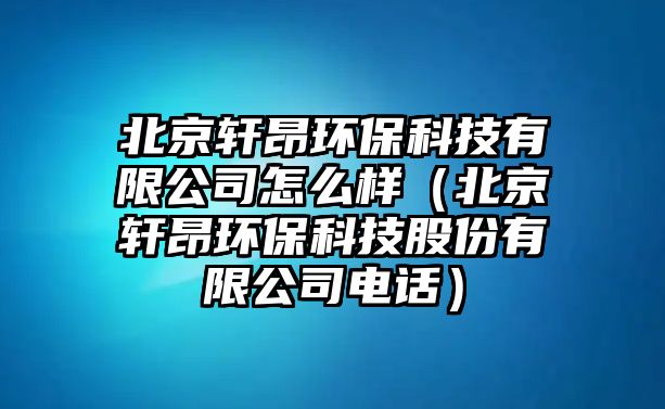 北京軒昂環(huán)?？萍加邢薰驹趺礃樱ū本┸幇涵h(huán)?？萍脊煞萦邢薰倦娫挘? class=