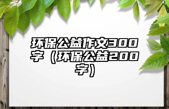 環(huán)保公益作文300字（環(huán)保公益200字）