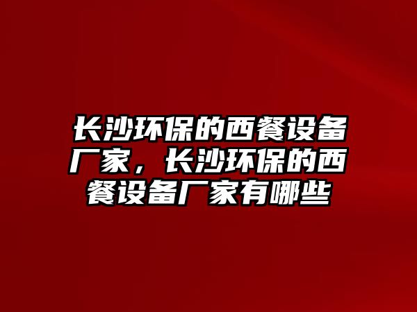 長沙環(huán)保的西餐設(shè)備廠家，長沙環(huán)保的西餐設(shè)備廠家有哪些