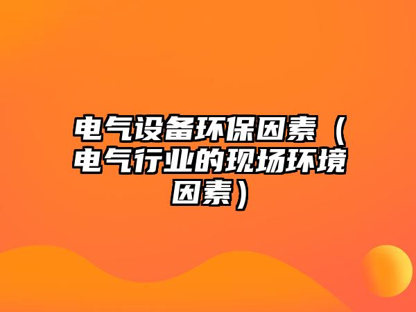 電氣設(shè)備環(huán)保因素（電氣行業(yè)的現(xiàn)場環(huán)境因素）