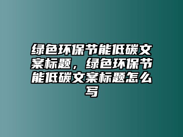 綠色環(huán)保節(jié)能低碳文案標題，綠色環(huán)保節(jié)能低碳文案標題怎么寫