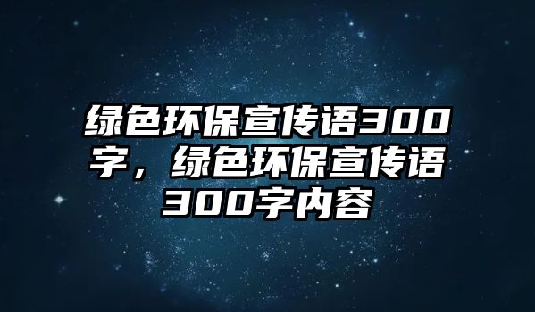 綠色環(huán)保宣傳語300字，綠色環(huán)保宣傳語300字內(nèi)容