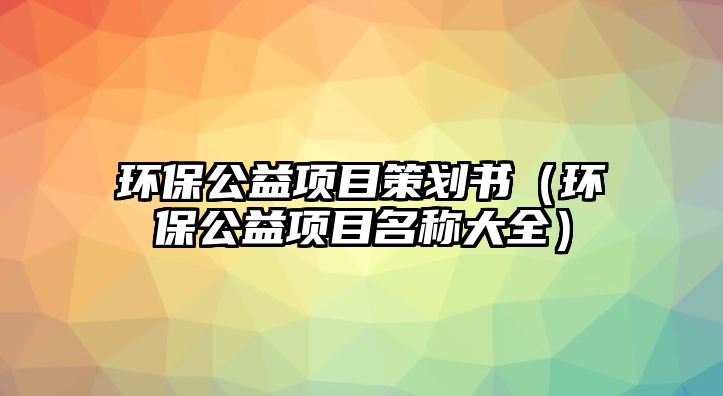 環(huán)保公益項目策劃書（環(huán)保公益項目名稱大全）