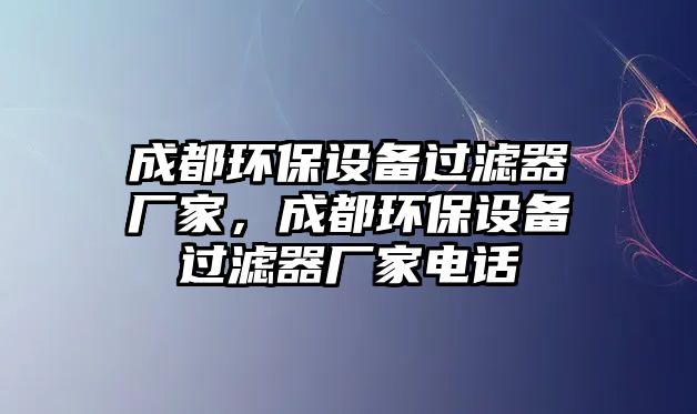 成都環(huán)保設(shè)備過(guò)濾器廠家，成都環(huán)保設(shè)備過(guò)濾器廠家電話