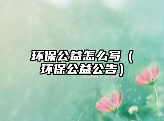 環(huán)保公益怎么寫（環(huán)保公益公告）