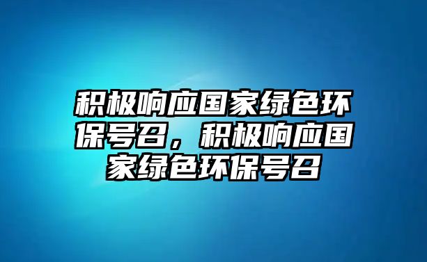 積極響應(yīng)國(guó)家綠色環(huán)保號(hào)召，積極響應(yīng)國(guó)家綠色環(huán)保號(hào)召