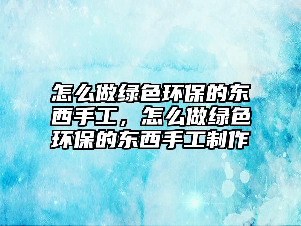 怎么做綠色環(huán)保的東西手工，怎么做綠色環(huán)保的東西手工制作