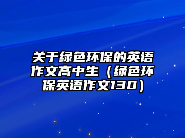 關(guān)于綠色環(huán)保的英語(yǔ)作文高中生（綠色環(huán)保英語(yǔ)作文130）