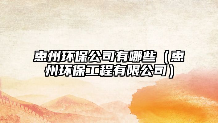 惠州環(huán)保公司有哪些（惠州環(huán)保工程有限公司）