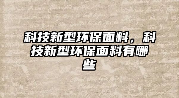 科技新型環(huán)保面料，科技新型環(huán)保面料有哪些