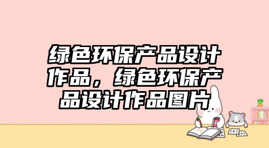 綠色環(huán)保產(chǎn)品設計作品，綠色環(huán)保產(chǎn)品設計作品圖片