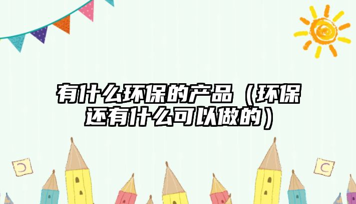 有什么環(huán)保的產品（環(huán)保還有什么可以做的）