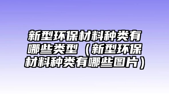 新型環(huán)保材料種類有哪些類型（新型環(huán)保材料種類有哪些圖片）