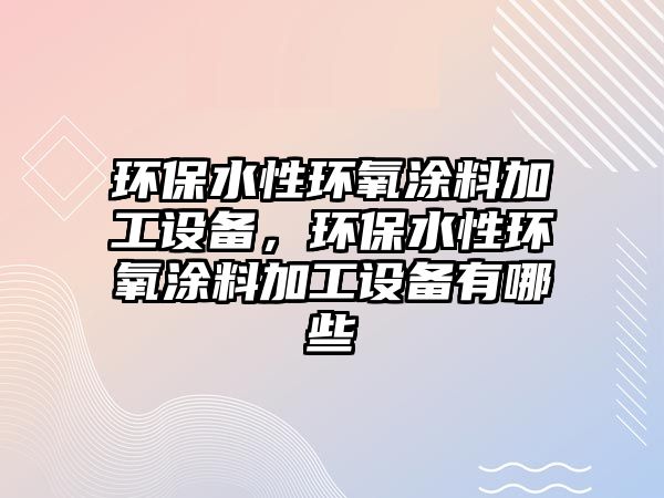 環(huán)保水性環(huán)氧涂料加工設(shè)備，環(huán)保水性環(huán)氧涂料加工設(shè)備有哪些