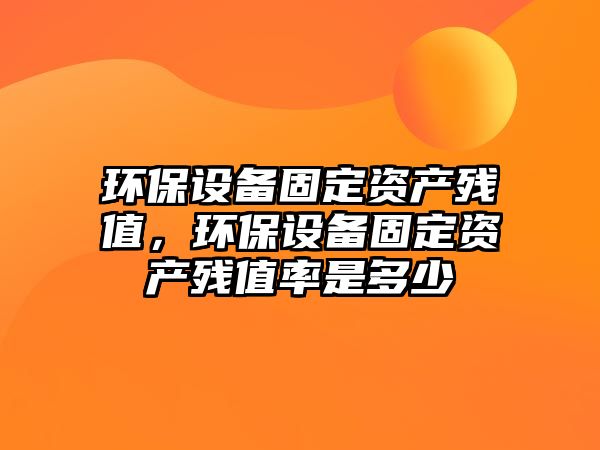 環(huán)保設(shè)備固定資產(chǎn)殘值，環(huán)保設(shè)備固定資產(chǎn)殘值率是多少