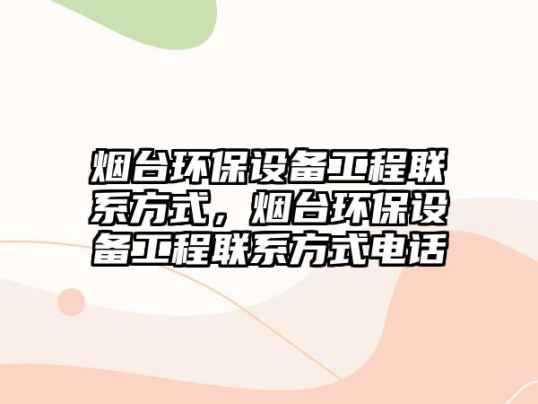 煙臺環(huán)保設備工程聯(lián)系方式，煙臺環(huán)保設備工程聯(lián)系方式電話