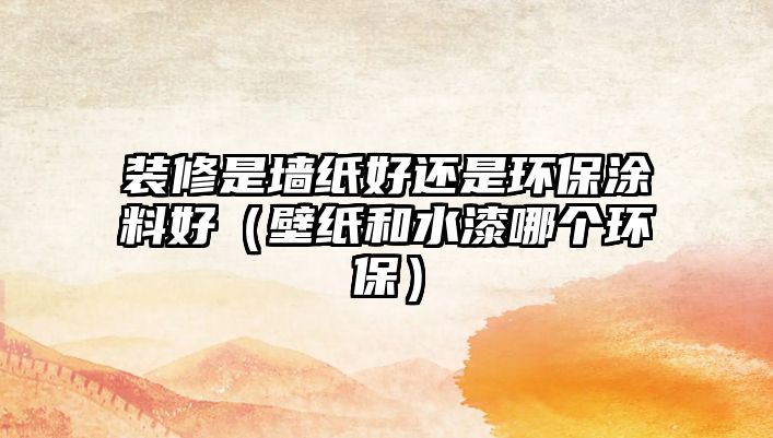 裝修是墻紙好還是環(huán)保涂料好（壁紙和水漆哪個(gè)環(huán)保）