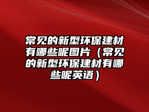 常見的新型環(huán)保建材有哪些呢圖片（常見的新型環(huán)保建材有哪些呢英語）