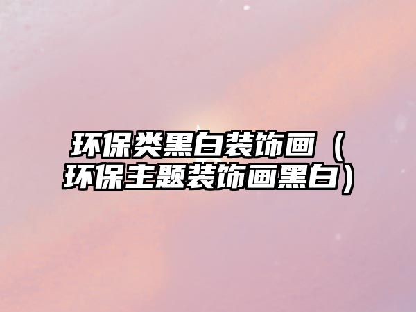 環(huán)保類黑白裝飾畫（環(huán)保主題裝飾畫黑白）