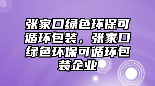 張家口綠色環(huán)?？裳h(huán)包裝，張家口綠色環(huán)?？裳h(huán)包裝企業(yè)