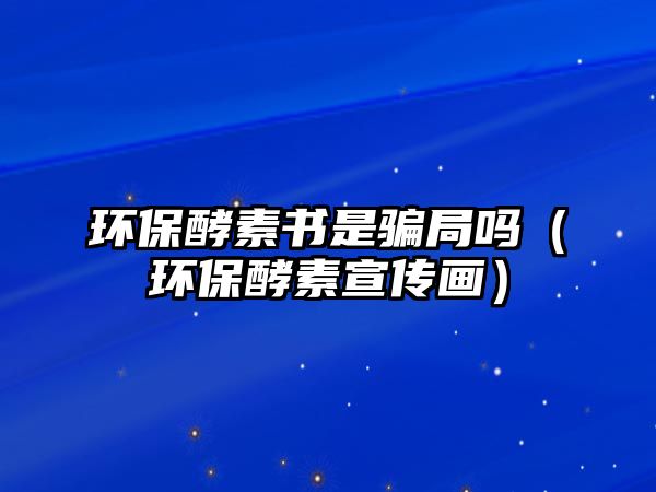 環(huán)保酵素書(shū)是騙局嗎（環(huán)保酵素宣傳畫(huà)）