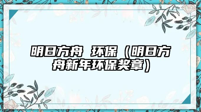 明日方舟 環(huán)保（明日方舟新年環(huán)保獎(jiǎng)?wù)拢? class=