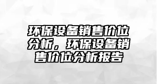 環(huán)保設備銷售價位分析，環(huán)保設備銷售價位分析報告