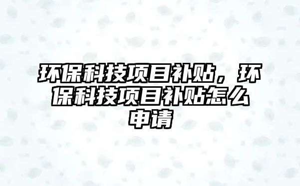 環(huán)?？萍柬?xiàng)目補(bǔ)貼，環(huán)?？萍柬?xiàng)目補(bǔ)貼怎么申請(qǐng)