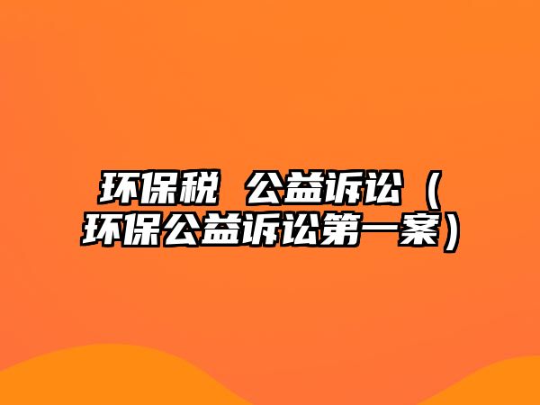 環(huán)保稅 公益訴訟（環(huán)保公益訴訟第一案）