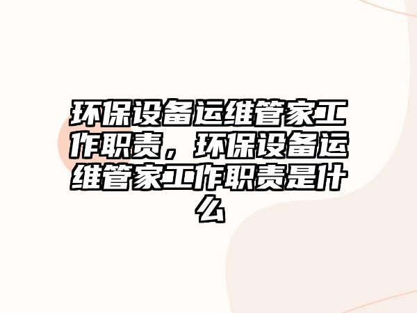 環(huán)保設備運維管家工作職責，環(huán)保設備運維管家工作職責是什么