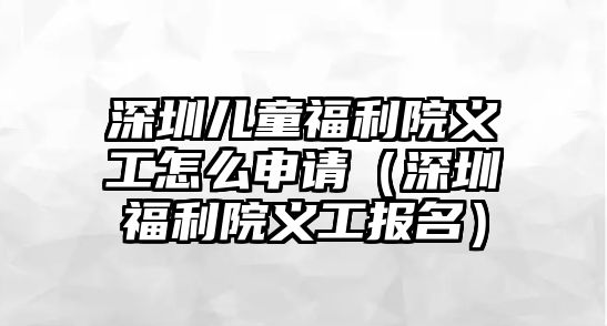 深圳兒童福利院義工怎么申請（深圳福利院義工報(bào)名）