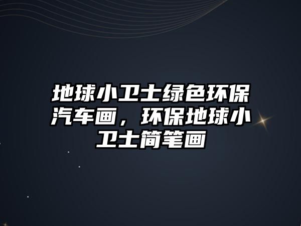 地球小衛(wèi)士綠色環(huán)保汽車畫，環(huán)保地球小衛(wèi)士簡筆畫