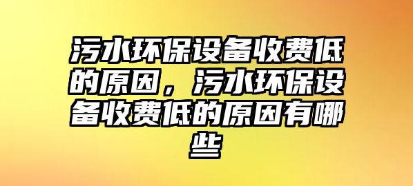 污水環(huán)保設備收費低的原因，污水環(huán)保設備收費低的原因有哪些