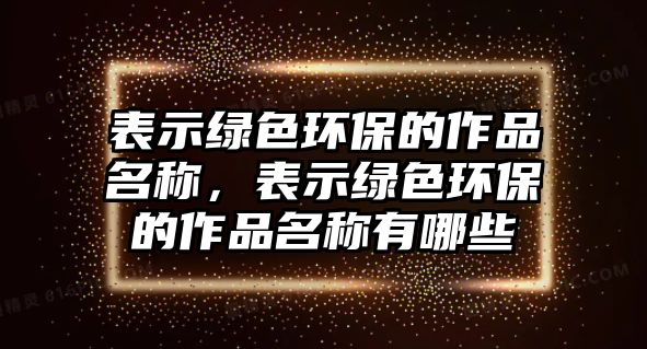 表示綠色環(huán)保的作品名稱，表示綠色環(huán)保的作品名稱有哪些