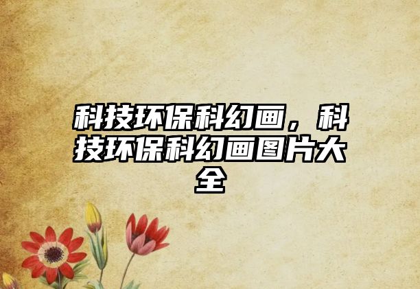 科技環(huán)保科幻畫，科技環(huán)?？苹卯媹D片大全