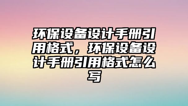 環(huán)保設備設計手冊引用格式，環(huán)保設備設計手冊引用格式怎么寫