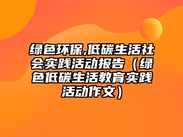 綠色環(huán)保,低碳生活社會實踐活動報告（綠色低碳生活教育實踐活動作文）