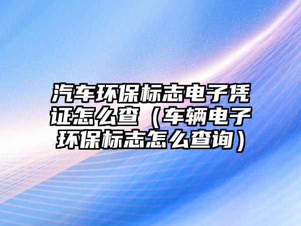 汽車環(huán)保標志電子憑證怎么查（車輛電子環(huán)保標志怎么查詢）