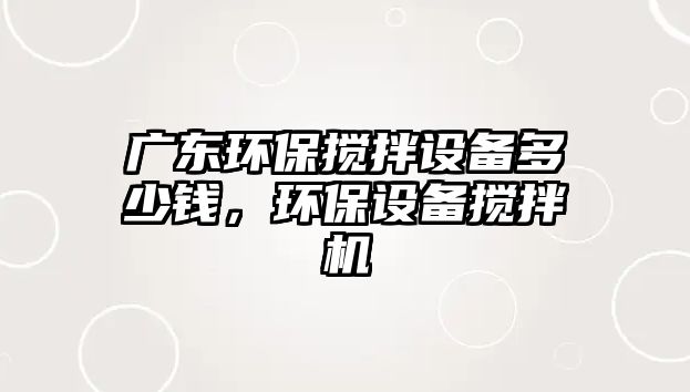 廣東環(huán)保攪拌設備多少錢，環(huán)保設備攪拌機