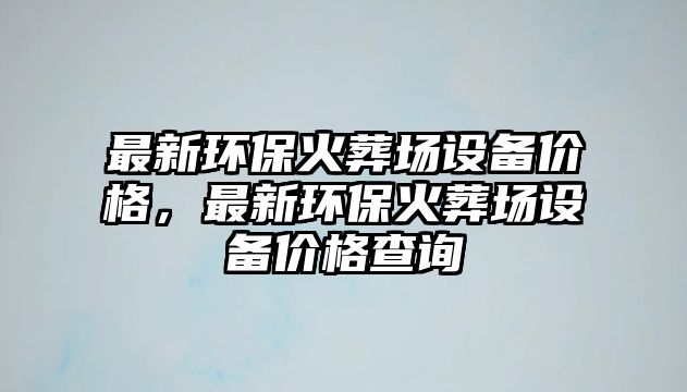 最新環(huán)保火葬場設(shè)備價格，最新環(huán)?；鹪釄鲈O(shè)備價格查詢