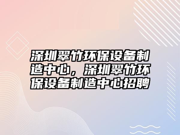 深圳翠竹環(huán)保設(shè)備制造中心，深圳翠竹環(huán)保設(shè)備制造中心招聘