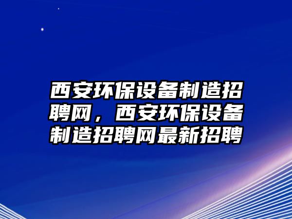 西安環(huán)保設備制造招聘網(wǎng)，西安環(huán)保設備制造招聘網(wǎng)最新招聘