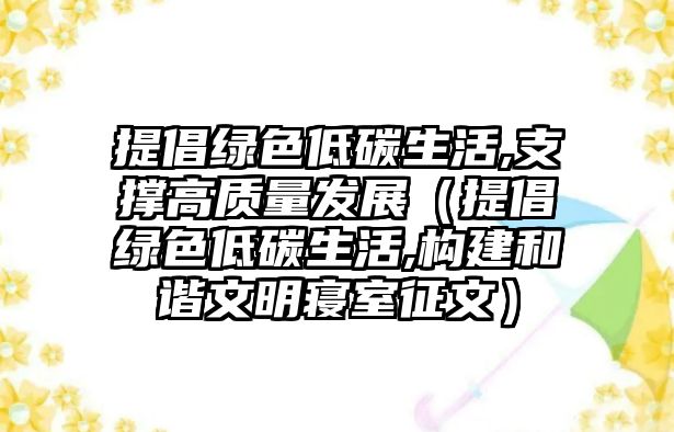 提倡綠色低碳生活,支撐高質量發(fā)展（提倡綠色低碳生活,構建和諧文明寢室征文）