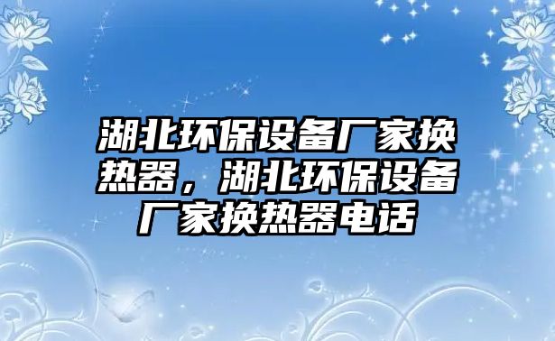 湖北環(huán)保設(shè)備廠家換熱器，湖北環(huán)保設(shè)備廠家換熱器電話